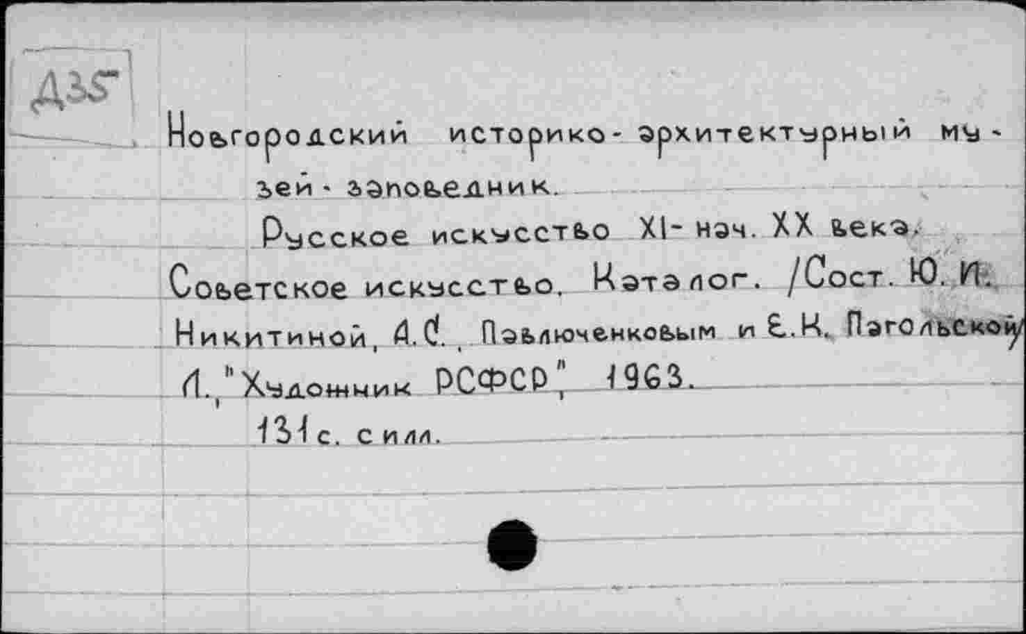 ﻿Новгородский историко- архитектурный мм» ъей - заповедник.
Русское искусстьо XI“ нэч. XX ьека. Соьетское искусство. Каталог. /Сост— Ю..И. Никитиной, A. d. Пэьлюченкоьым И Е.Н. ПэГОЛЬСКО!
4., "Худонник рсФср;_лс^—
131 С. С ИЛЛ._